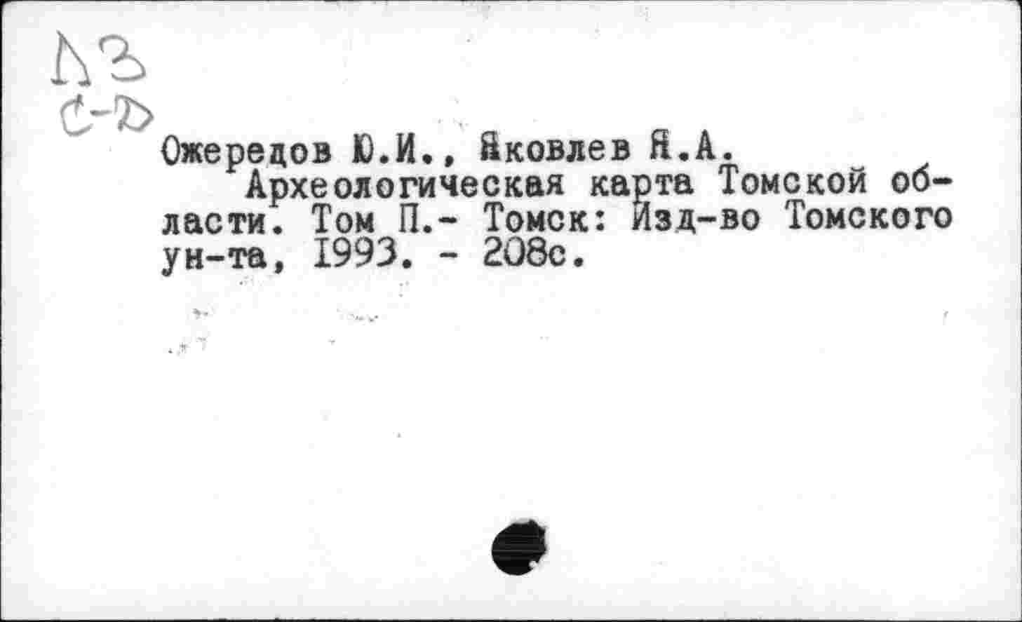 ﻿Ожерецов Ю.И., Яковлев Я.А.
Археологическая карта Томской области. Том П.- Томск: Изд-во Томского ун-та, 1993. - 2О8с.